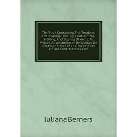 

Книга The Book Containing The Treatises Of Hawking, Hunting, Coat-armour, Fishing, And Blasing Of Arms: As Printed At Westminster
