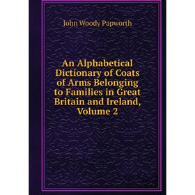 

Книга An Alphabetical Dictionary of Coats of Arms Belonging to Families in Great Britain and Ireland, Volume 2