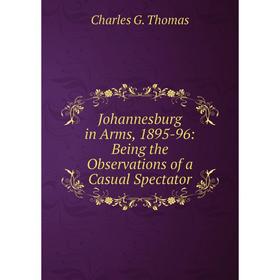 

Книга Johannesburg in Arms, 1895-96: Being the Observations of a Casual Spectator