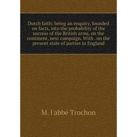 

Книга Dutch faith: being an enquiry, founded on facts, into the probability of the success of the British arms, on the continent, next campaign