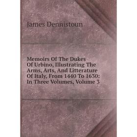 

Книга Memoirs of the Dukes Of Urbino, Illustrating The Arms, Arts, And Litterature Of Italy, From 1440 To 1630: In three volumes, Volume 3