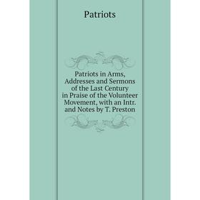 

Книга Patriots in Arms, Addresses and Sermons of the Last Century in Praise of the Volunteer Movement, with an Intr. and Notes by T. Preston