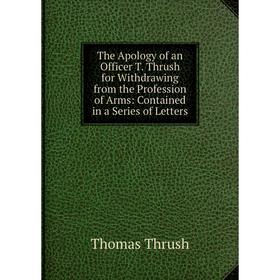 

Книга The Apology of an Officer T. Thrush for Withdrawing from the Profession of Arms: Contained in a Series of Letters