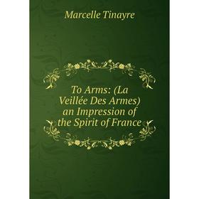 

Книга To Arms: (La Veillée Des Armes) an Impression of the Spirit of France