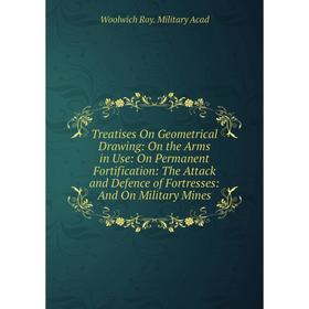 

Книга Treatises On Geometrical Drawing: On the Arms in Use: On Permanent Fortification: The Attack and Defence of Fortresses: And On Military Mines