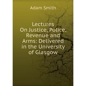 

Книга Lectures On Justice, Police, Revenue and Arms: Delivered in the University of Glasgow