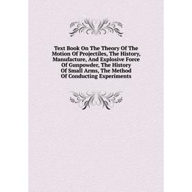 

Книга Text Book On The Theory Of The Motion Of Projectiles, The History, Manufacture, And Explosive Force Of Gunpowder, The History Of