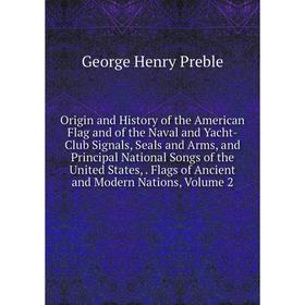 

Книга Origin and History of the American Flag and of the Naval and Yacht-Club Signals, Seals and Arms, and Principal National Songs of the United Stat