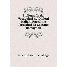 

Книга Bibliografia dei Vocabulari ne' Dialetti Italiani Raccolti e Posseduti da Gaetano Romagnoli