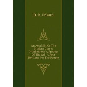 

Книга An Aged Sin Or The Modern Curse: Drunkenness A Product Of The Ark, A Poor Heritage For The People