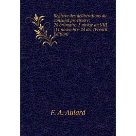 

Книга Registre des délibérations du consulat provisoire: 20 brumaire-3 nivôse an VIII (11 novembre-24 déc (French Edition)