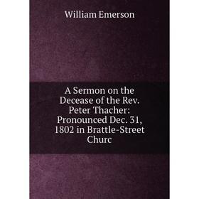 

Книга A Sermon on the Decease of the Rev. Peter Thacher: Pronounced Dec. 31, 1802 in Brattle-Street Churc