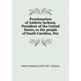 

Книга Proclamation of Andrew Jackson, President of the United States, to the people of South Carolina, Dec