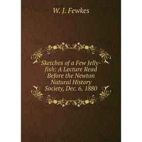 

Книга Sketches of a Few Jelly-fish: A Lecture Read Before the Newton Natural History Society, Dec. 6, 1880