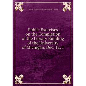 

Книга Public Exercises on the Completion of the Library Building of the University of Michigan, Dec. 12, 1