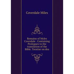 

Книга Remains of Myles Coverdale. Containing Prologues to the translation of the Bible. Treatise on dea