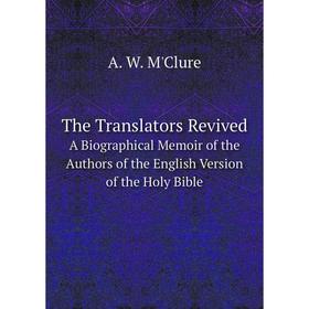 

Книга The Translators Revived A Biographical Memoir of the Authors of the English Version of the Holy Bible
