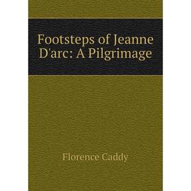 

Книга Footsteps of Jeanne D'arc: A Pilgrimage