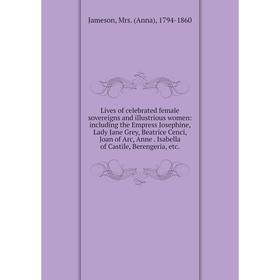 

Книга Lives of celebrated female sovereigns and illustrious women: including the Empress Josephine, Lady Jane Grey, Beatrice Cenci, Joan of Arc, Anne