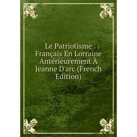 

Книга Le Patriotisme Français En Lorraine Antérieurement À Jeanne D'arc
