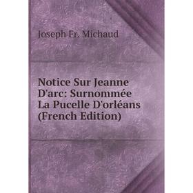 

Книга Notice Sur Jeanne D'arc: Surnommée La Pucelle D'orléans