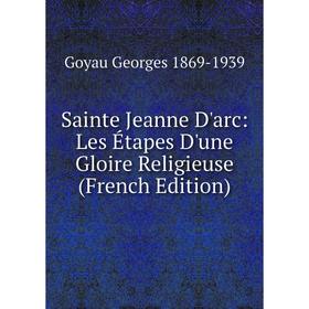 

Книга Sainte Jeanne D'arc: Les Étapes D'une Gloire Religieuse (French Edition)