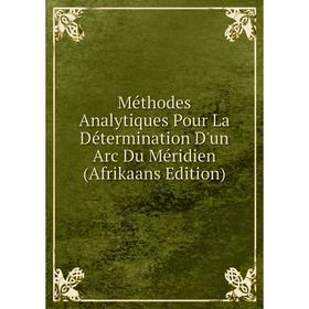 

Книга Méthodes Analytiques Pour La Détermination D'un Arc Du Méridien (Afrikaans Edition)