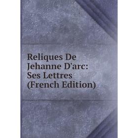 

Книга Reliques De Jehanne D'arc: Ses Lettres (French Edition)