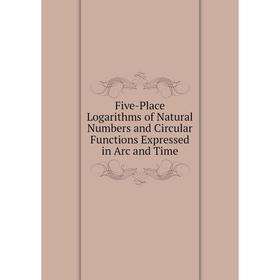 

Книга Five-Place Logarithms of Natural Numbers and Circular Functions Expressed in Arc and Time