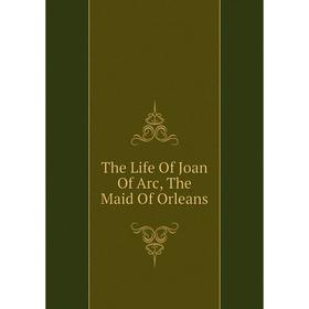 

Книга The Life Of Joan Of Arc, The Maid Of Orleans