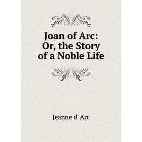 

Книга Joan of Arc: or the Story of a Noble Life