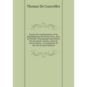 

Книга Procès De Condamnation Et De Réhabilitation De Jeanne D'arc, Dite La Pucelle: Témoignages Des Poètes Du Xve Siecle