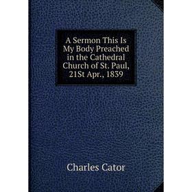 

Книга A Sermon This Is My Body Preached in the Cathedral Church of St. Paul, 21St Apr., 1839