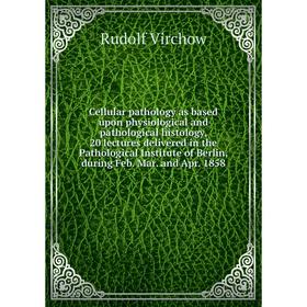 

Книга Cellular pathology as based upon physiological and pathological histology, 20 lectures delivered in the Pathological Institute of Berlin, during