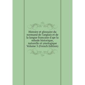 

Книга Histoire et glossaire du normand de l'anglais et de la langue francaise d'apr la mhode historique, naturelle et ymologique Volume 3 (French Edit