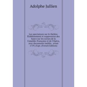 

Книга Les spectateurs sur le théâtre Établissement et suppression des bancs sur les scenes de la Comédie-Française et de l'Opéra, avec documents inédi