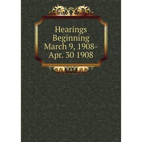 

Книга Hearings Beginning March 9, 1908-Apr. 30 1908