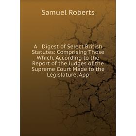 

Книга A Digest of Select British Statutes: Comprising Those Which, According to the Report of the Judges of the Supreme Court Made to the Legislature,