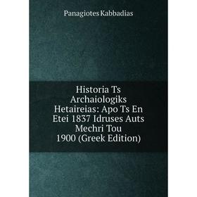 

Книга Historia Ts Archaiologiks Hetaireias: Apo Ts En Etei 1837 Idruses Auts Mechri Tou 1900 (Greek Edition)