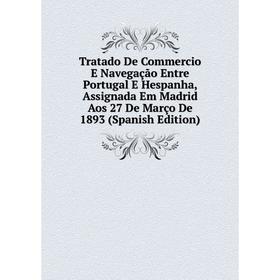 

Книга Tratado De Commercio E Navegação Entre Portugal E Hespanha, Assignada Em Madrid Aos 27 De Março De 1893 (Spanish Edition)