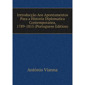 

Книга Introducção Aos Apontamentos Para a Historia Diplomatica Contemporanea, 1789-1815 (Portuguese Edition)