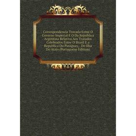 

Книга Correspondencia Trocada Entre O Governo Imperial E O Da Republica Argentina Relativa Aos Tratados Celebrados Entre O Brasil E a Republica Do Par