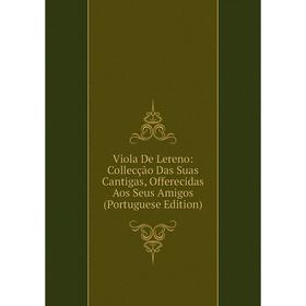 

Книга Viola De Lereno: Collecção Das Suas Cantigas, Offerecidas Aos Seus Amigos (Portuguese Edition)
