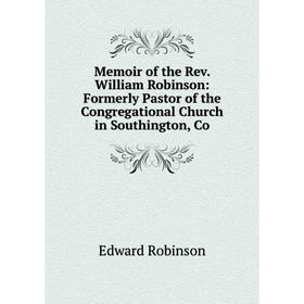 

Книга Memoir of the Rev William Robinson: Formerly Pastor of the Congregational Church in Southington