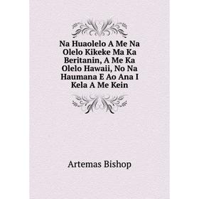 

Книга Na Huaolelo A Me Na Olelo Kikeke Ma Ka Beritanin, A Me Ka Olelo Hawaii, No Na Haumana E Ao Ana I Kela A Me Kein