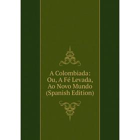 

Книга A Colombiada: Ou, A Fé Levada, Ao Novo Mundo (Spanish Edition)
