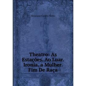 

Книга Theatro: As Estações. Ao Luar. Ironia. a Mulher. Fim De Raça