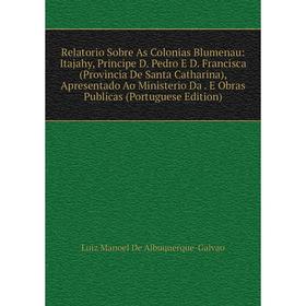 

Книга Relatorio Sobre As Colonias Blumenau: Itajahy, Principe D. Francisca (Provincia De Santa Catharina), Apresentado Ao Ministerio Da