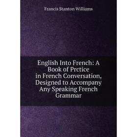 

Книга English Into French: A Book of Prctice in French Conversation, Designed to Accompany Any Speaking French Grammar