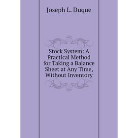 

Книга Stock System: A Practical Method for Taking a Balance Sheet at Any Time, Without Inventory
